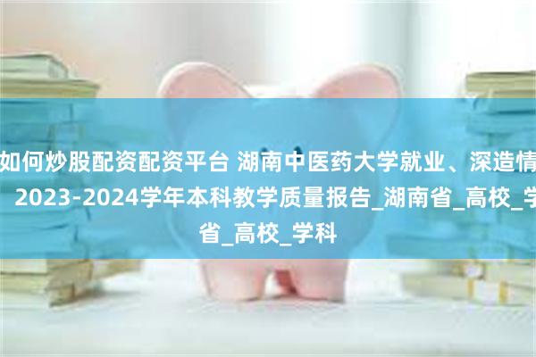 如何炒股配资配资平台 湖南中医药大学就业、深造情况：2023-2024学年本科教学质量报告_湖南省_高校_学科