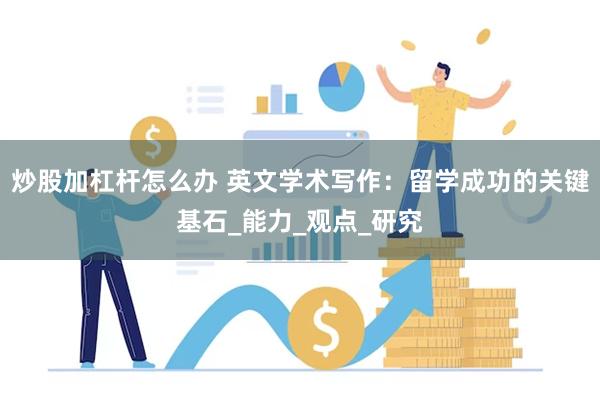 炒股加杠杆怎么办 英文学术写作：留学成功的关键基石_能力_观点_研究