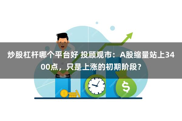 炒股杠杆哪个平台好 投顾观市：A股缩量站上3400点，只是上涨的初期阶段？