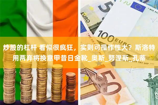 炒股的杠杆 看似很疯狂，实则可操作性大？斯洛特用两弃将换意甲昔日金靴_奥斯_努涅斯_孔蒂