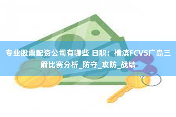 专业股票配资公司有哪些 日职：横滨FCVS广岛三箭比赛分析_防守_攻防_战绩