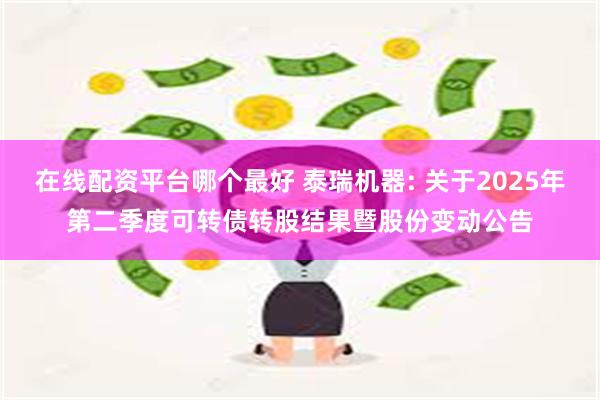 在线配资平台哪个最好 泰瑞机器: 关于2025年第二季度可转债转股结果暨股份变动公告