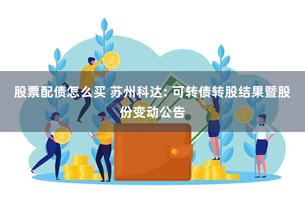 股票配债怎么买 苏州科达: 可转债转股结果暨股份变动公告
