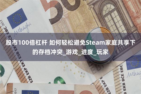 股市100倍杠杆 如何轻松避免Steam家庭共享下的存档冲突_游戏_进度_玩家